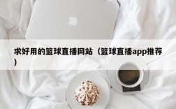 求好用的篮球直播网站（篮球直播app推荐）