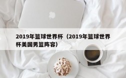 2019年篮球世界杯（2019年篮球世界杯美国男篮阵容）