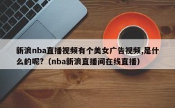 新浪nba直播视频有个美女广告视频,是什么的呢?（nba新浪直播间在线直播）