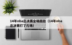 14年nba总决赛全场回放（14年nba总决赛打了几场）