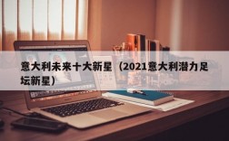 意大利未来十大新星（2021意大利潜力足坛新星）