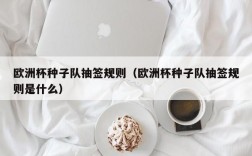 欧洲杯种子队抽签规则（欧洲杯种子队抽签规则是什么）